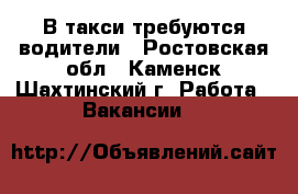 В такси требуются водители - Ростовская обл., Каменск-Шахтинский г. Работа » Вакансии   